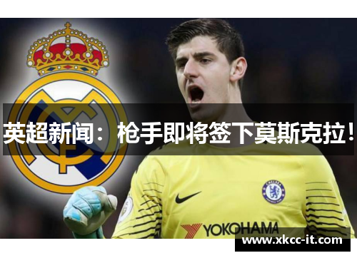 英超新闻：枪手即将签下莫斯克拉！