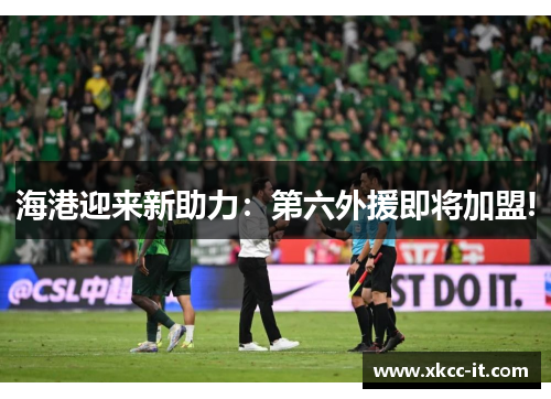 海港迎来新助力：第六外援即将加盟!